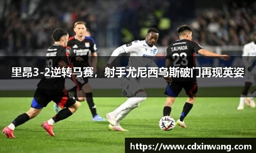 里昂3-2逆转马赛，射手尤尼西乌斯破门再现英姿