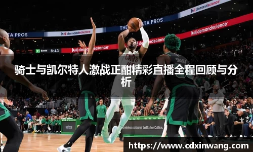 骑士与凯尔特人激战正酣精彩直播全程回顾与分析