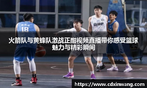 火箭队与黄蜂队激战正酣视频直播带你感受篮球魅力与精彩瞬间